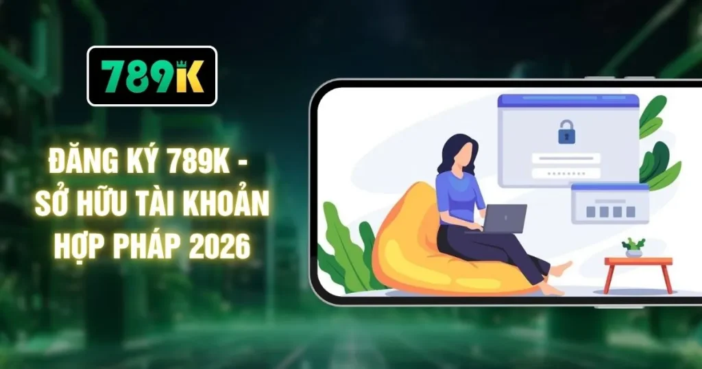Đăng Ký 789K - Sở Hữu Tài Khoản Hợp Pháp 2026
