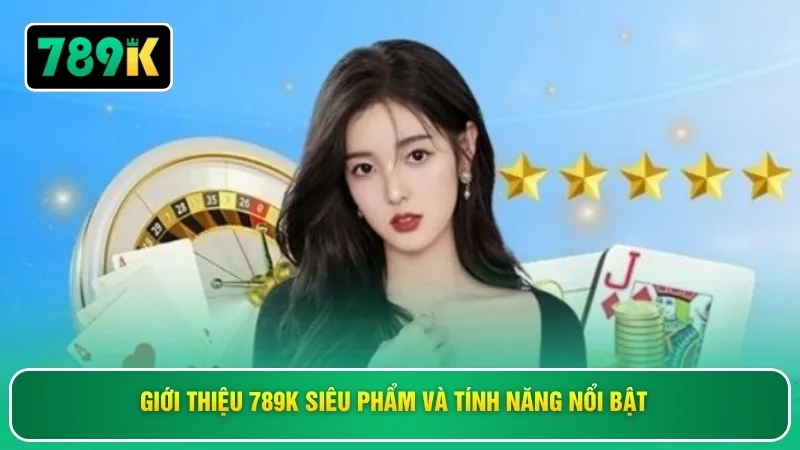 Giới thiệu 789K siêu phẩm và tính năng nổi bật